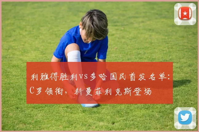 利雅得胜利vs多哈国民首发名单：C罗领衔，科曼菲利克斯登场