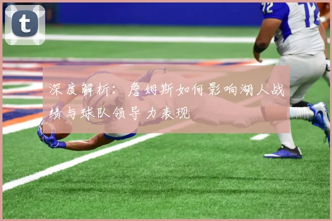 深度解析：詹姆斯如何影响湖人战绩与球队领导力表现