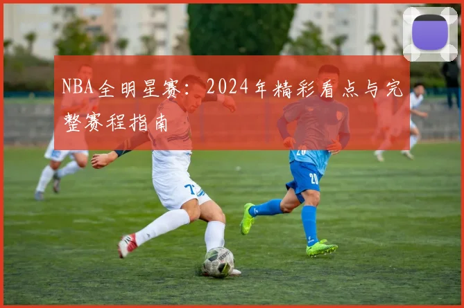 NBA全明星赛：2024年精彩看点与完整赛程指南