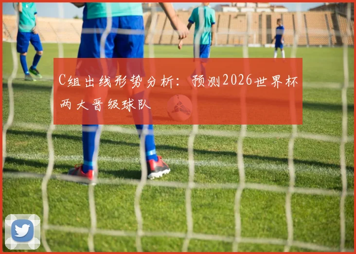 C组出线形势分析：预测2026世界杯两大晋级球队