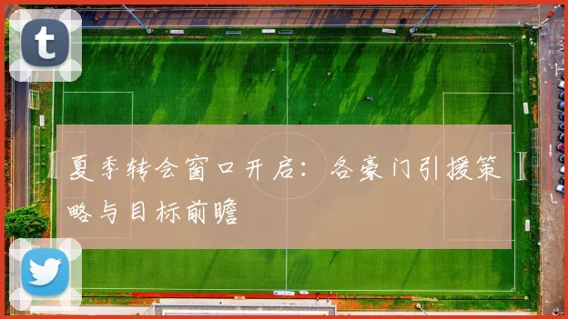 夏季转会窗口开启：各豪门引援策略与目标前瞻