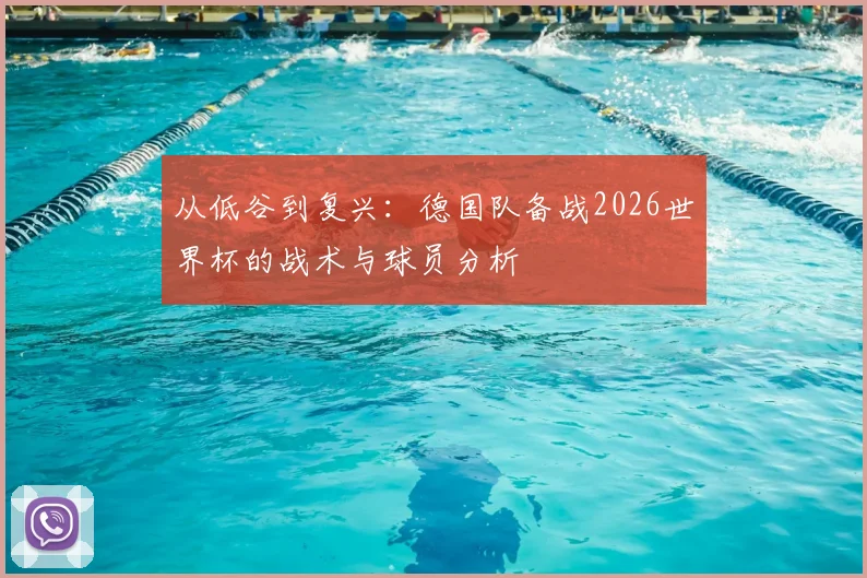 从低谷到复兴：德国队备战2026世界杯的战术与球员分析