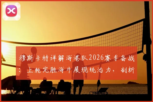 穆斯卡特详解海港队2026赛季备战:上轮完胜海牛展现统治力,剖析完整战术周训练成果
