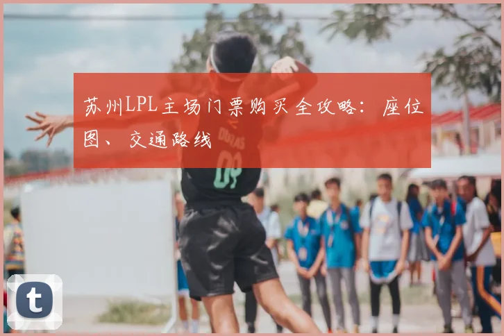 苏州LPL主场门票购买全攻略：座位图、交通路线