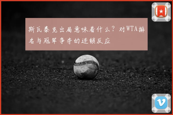 斯瓦泰克出局意味着什么？对WTA排名与冠军争夺的连锁反应