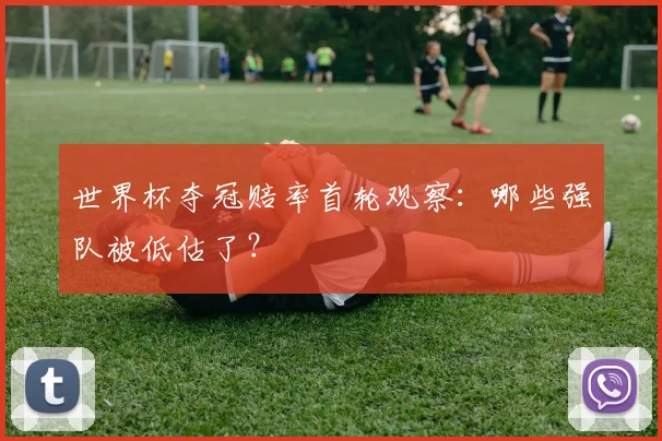 世界杯夺冠赔率首轮观察：哪些强队被低估了？