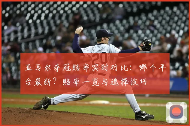 亚马尔夺冠赔率实时对比:哪个平台最新?赔率一览与选择技巧