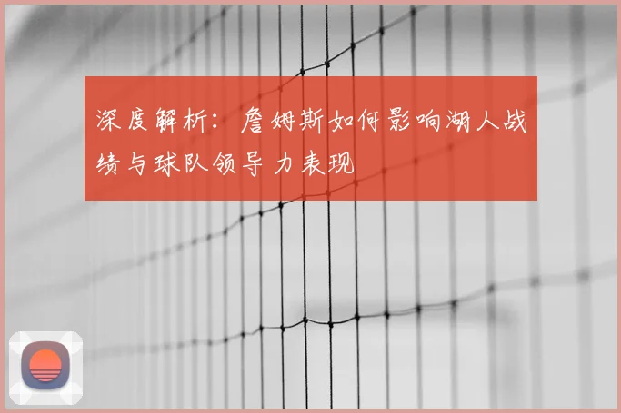 深度解析:詹姆斯如何影响湖人战绩与球队领导力表现