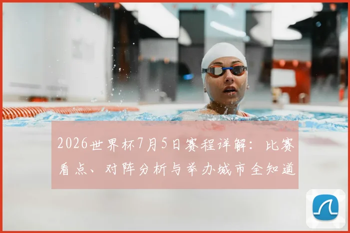 2026世界杯7月5日赛程详解：比赛看点、对阵分析与举办城市全知道