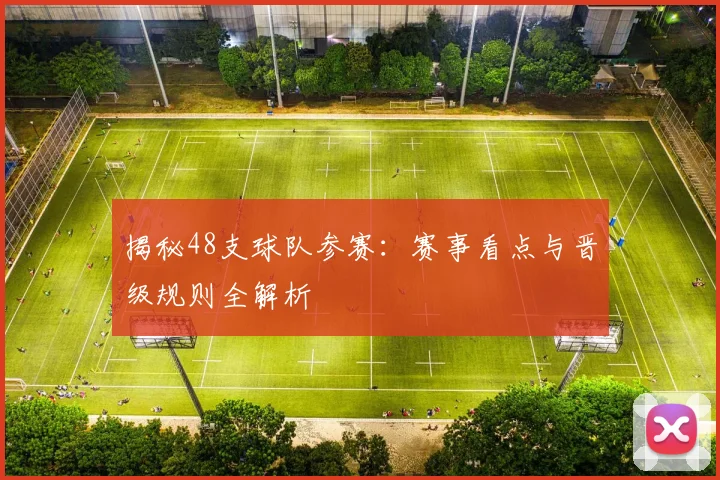 揭秘48支球队参赛：赛事看点与晋级规则全解析