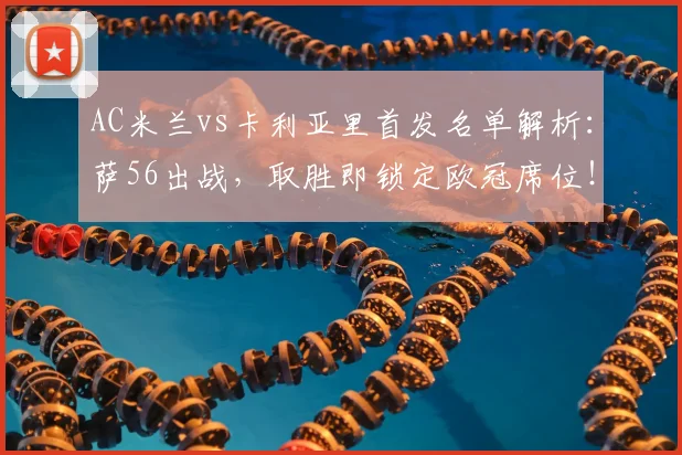 AC米兰vs卡利亚里首发名单解析:萨56出战,取胜即锁定欧冠席位!