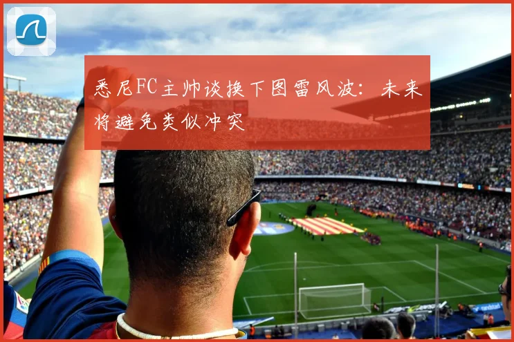 悉尼FC主帅谈换下图雷风波:未来将避免类似冲突
