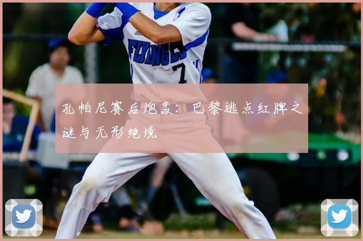 孔帕尼赛后炮轰:巴黎逃点红牌之谜与无形绝境