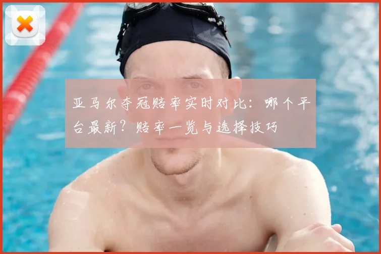 亚马尔夺冠赔率实时对比：哪个平台最新？赔率一览与选择技巧