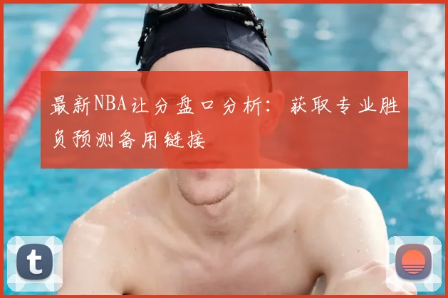 最新NBA让分盘口分析：获取专业胜负预测备用链接