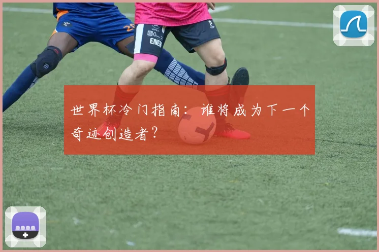 世界杯冷门指南:谁将成为下一个奇迹创造者?