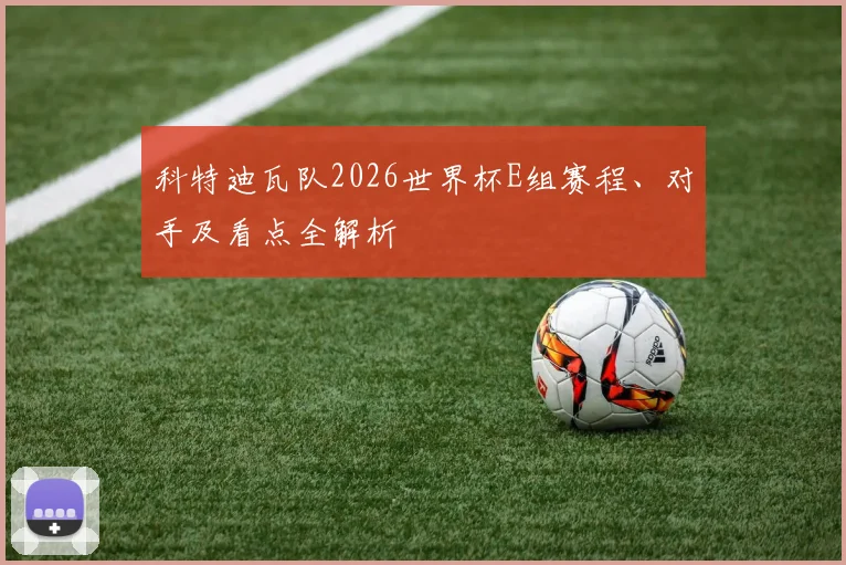 科特迪瓦队2026世界杯E组赛程、对手及看点全解析