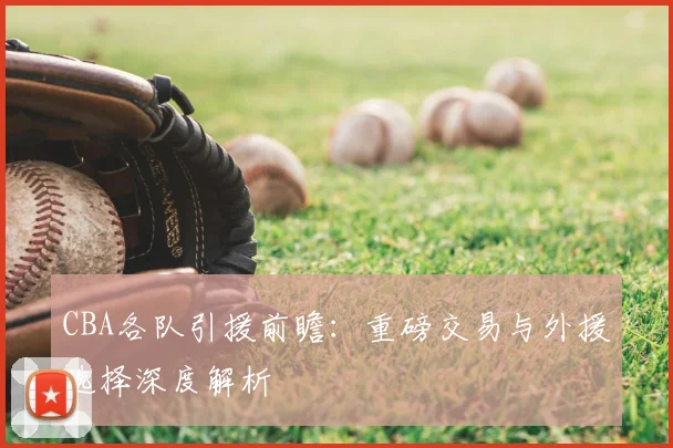 CBA各队引援前瞻：重磅交易与外援选择深度解析