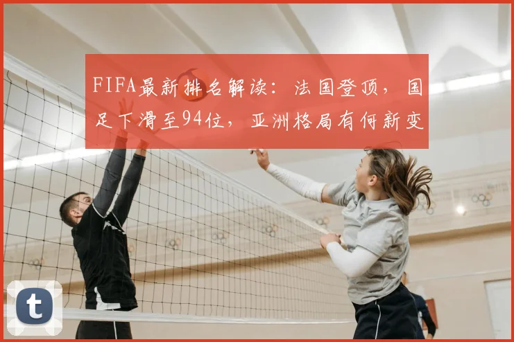FIFA最新排名解读:法国登顶,国足下滑至94位,亚洲格局有何新变化?