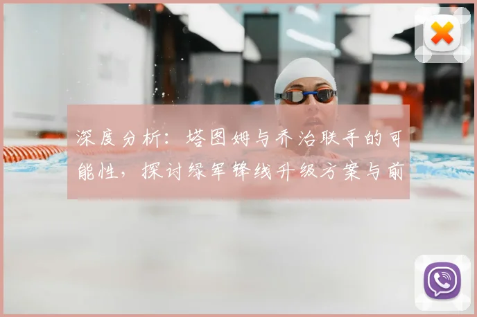 深度分析：塔图姆与乔治联手的可能性，探讨绿军锋线升级方案与前景