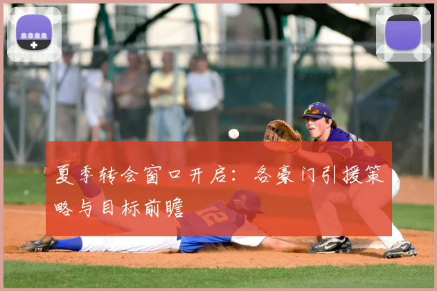 夏季转会窗口开启：各豪门引援策略与目标前瞻