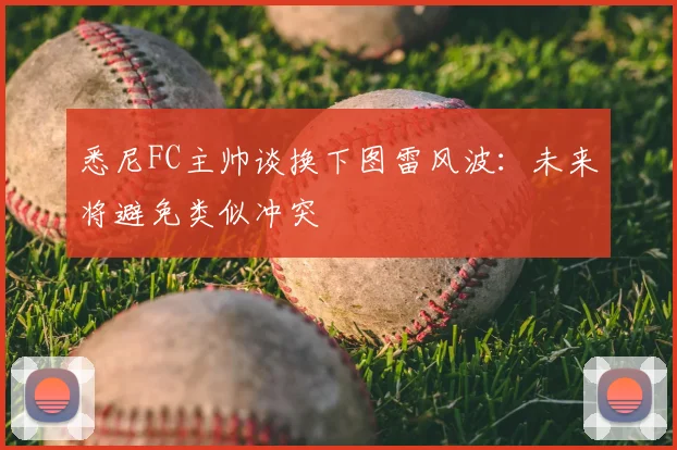 悉尼FC主帅谈换下图雷风波：未来将避免类似冲突