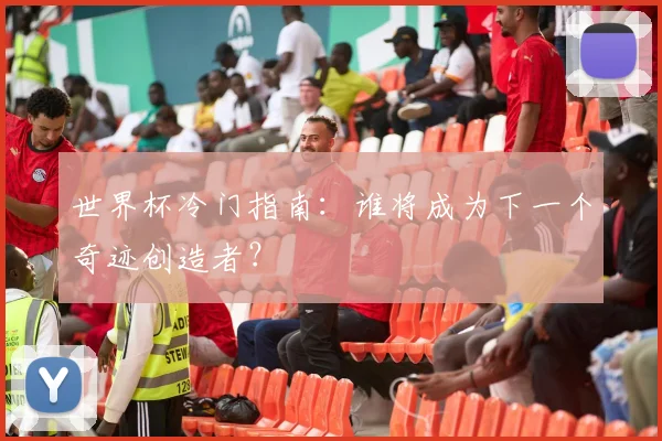 世界杯冷门指南：谁将成为下一个奇迹创造者？