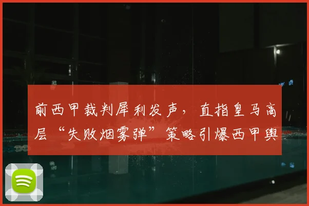 前西甲裁判犀利发声，直指皇马高层“失败烟雾弹”策略引爆西甲舆论风波