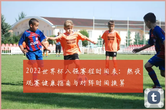 2022世界杯八强赛程时间表:熬夜观赛健康指南与对阵时间换算