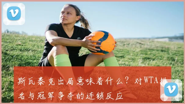 斯瓦泰克出局意味着什么？对WTA排名与冠军争夺的连锁反应
