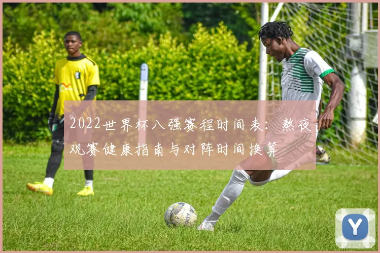 2022世界杯八强赛程时间表：熬夜观赛健康指南与对阵时间换算