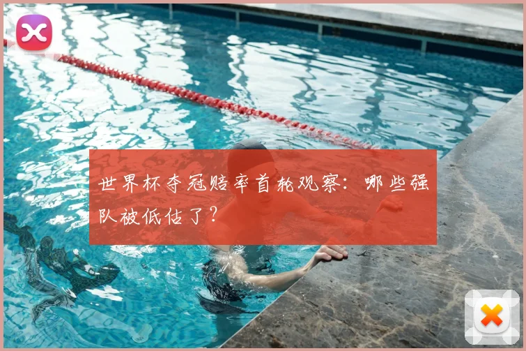 世界杯夺冠赔率首轮观察:哪些强队被低估了?