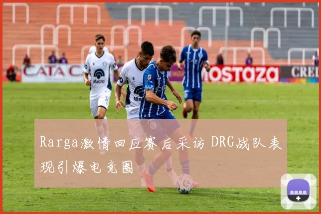 Rarga激情回应赛后采访 DRG战队表现引爆电竞圈