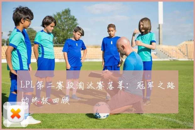 LPL第二赛段淘汰赛落幕：冠军之路的终极回顾
