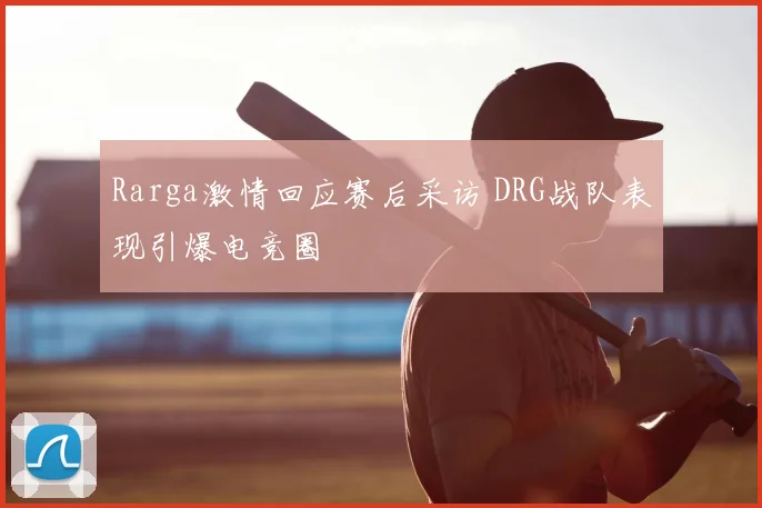 Rarga激情回应赛后采访 DRG战队表现引爆电竞圈
